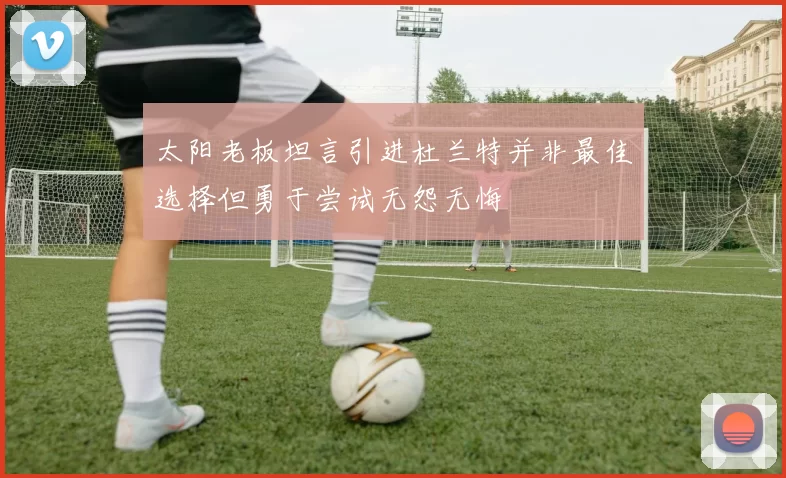 太阳老板坦言引进杜兰特并非最佳选择但勇于尝试无怨无悔