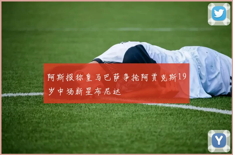 阿斯报称皇马巴萨争抢阿贾克斯19岁中场新星布尼达