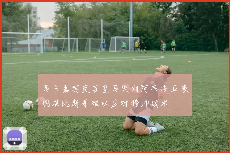 马卡嘉宾直言皇马失利阿韦洛亚表现堪比新手难以应对穆帅战术