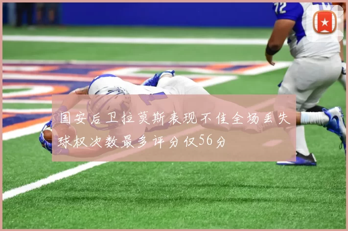 国安后卫拉莫斯表现不佳全场丢失球权次数最多评分仅56分
