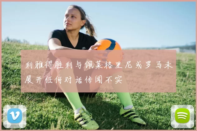 利雅得胜利与佩莱格里尼或罗马未展开任何对话传闻不实