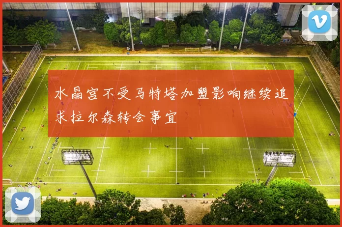 水晶宫不受马特塔加盟影响继续追求拉尔森转会事宜