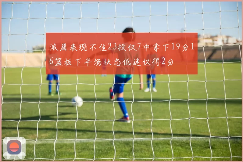 浓眉表现不佳23投仅7中拿下19分16篮板下半场状态低迷仅得2分
