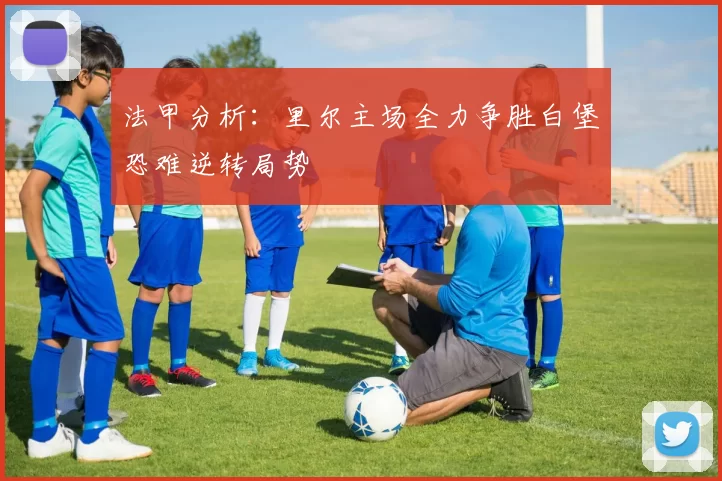法甲分析：里尔主场全力争胜白堡恐难逆转局势